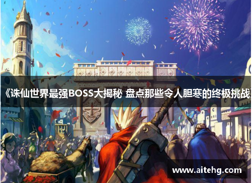 《诛仙世界最强BOSS大揭秘 盘点那些令人胆寒的终极挑战》
