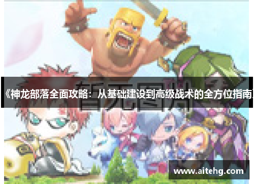 《神龙部落全面攻略：从基础建设到高级战术的全方位指南》